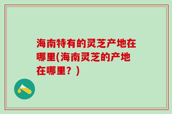 海南特有的灵芝产地在哪里(海南灵芝的产地在哪里?) 海南特有的灵芝产地在哪里(海南灵芝的产地在哪里?)
