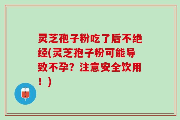 灵芝孢子粉吃了后不绝经(灵芝孢子粉可能导致不孕？注意安全饮用！)