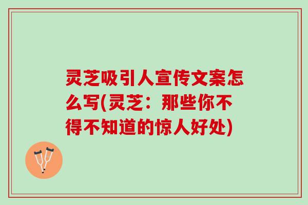 灵芝吸引人宣传文案怎么写(灵芝：那些你不得不知道的惊人好处)