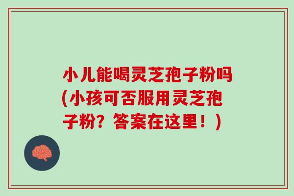 小儿能喝灵芝孢子粉吗(小孩可否服用灵芝孢子粉？答案在这里！)