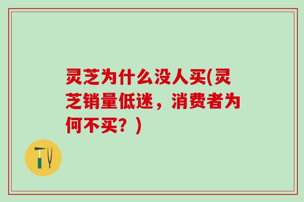 灵芝为什么没人买(灵芝销量低迷，消费者为何不买？)