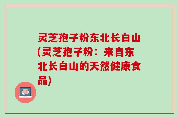 灵芝孢子粉东北长白山(灵芝孢子粉：来自东北长白山的天然健康食品)