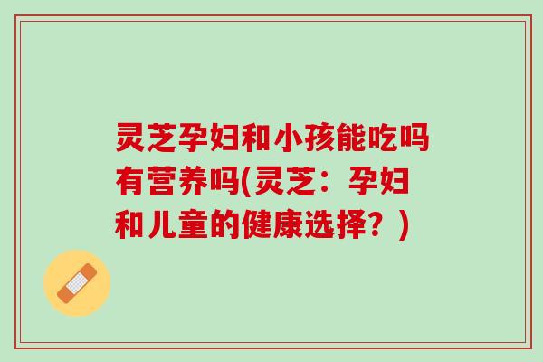灵芝孕妇和小孩能吃吗有营养吗(灵芝：孕妇和儿童的健康选择？)