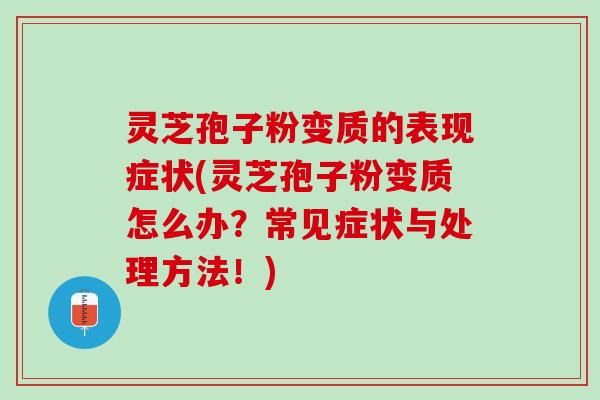 灵芝孢子粉变质的表现症状(灵芝孢子粉变质怎么办？常见症状与处理方法！)