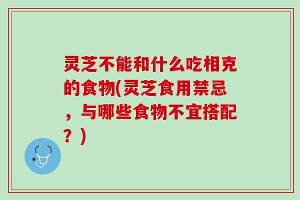 灵芝不能和什么吃相克的食物(灵芝食用禁忌，与哪些食物不宜搭配？)