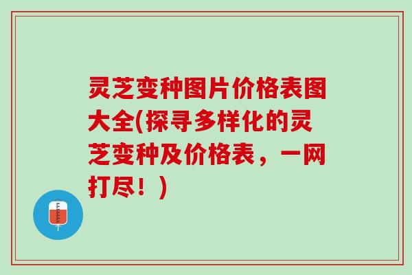 灵芝变种图片价格表图大全(探寻多样化的灵芝变种及价格表，一网打尽！)