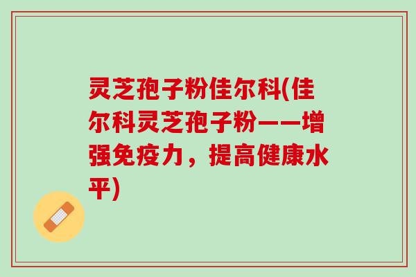 灵芝孢子粉佳尔科(佳尔科灵芝孢子粉——增强免疫力，提高健康水平)