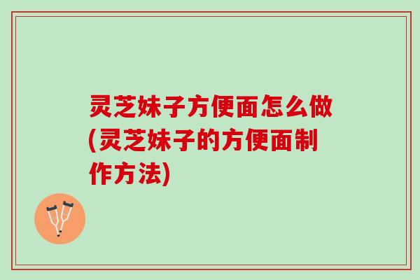 灵芝妹子方便面怎么做(灵芝妹子的方便面制作方法)