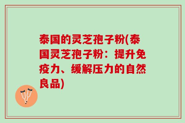 泰国的灵芝孢子粉(泰国灵芝孢子粉：提升免疫力、缓解压力的自然良品)