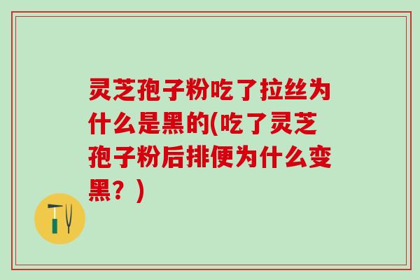 灵芝孢子粉吃了拉丝为什么是黑的(吃了灵芝孢子粉后排便为什么变黑?) 灵芝孢子粉吃了拉丝为什么是黑的(吃了灵芝孢子粉后排便为什么变黑?)