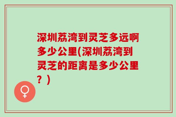 深圳荔湾到灵芝多远啊多少公里(深圳荔湾到灵芝的距离是多少公里？)