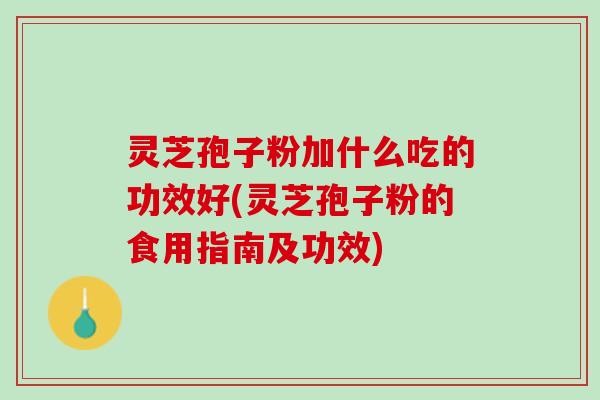 灵芝孢子粉加什么吃的功效好(灵芝孢子粉的食用指南及功效)