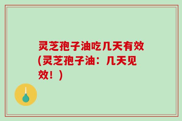 灵芝孢子油吃几天有效(灵芝孢子油:几天见效!) 灵芝孢子油吃几天有效(灵芝孢子油:几天见效!)