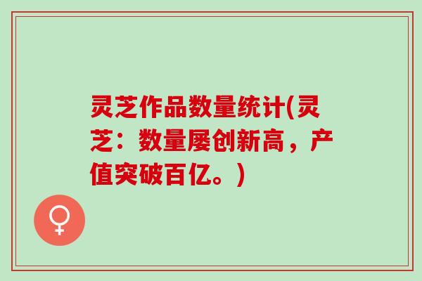 灵芝作品数量统计(灵芝：数量屡创新高，产值突破百亿。)