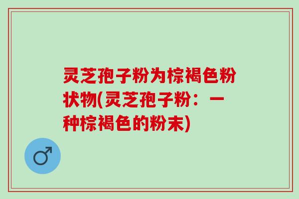 灵芝孢子粉为棕褐色粉状物(灵芝孢子粉：一种棕褐色的粉末)