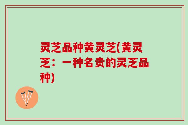灵芝品种黄灵芝(黄灵芝：一种名贵的灵芝品种)