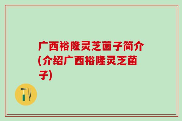 广西裕隆灵芝菌子简介(介绍广西裕隆灵芝菌子)
