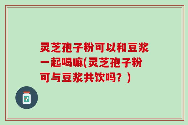灵芝孢子粉可以和豆浆一起喝嘛(灵芝孢子粉可与豆浆共饮吗？)