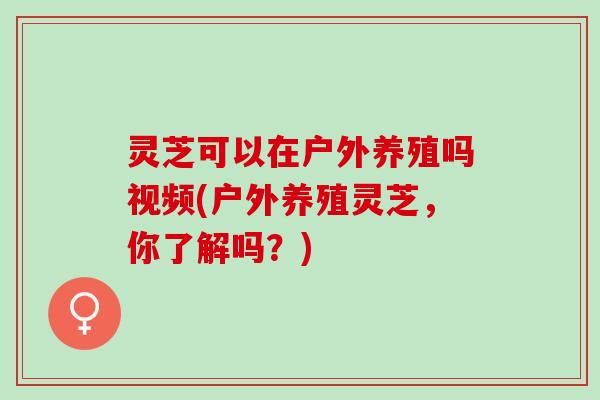 灵芝可以在户外养殖吗视频(户外养殖灵芝，你了解吗？)