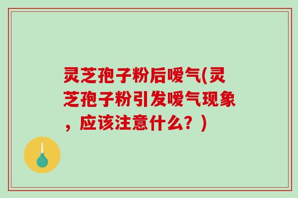 灵芝孢子粉后嗳气(灵芝孢子粉引发嗳气现象，应该注意什么？)