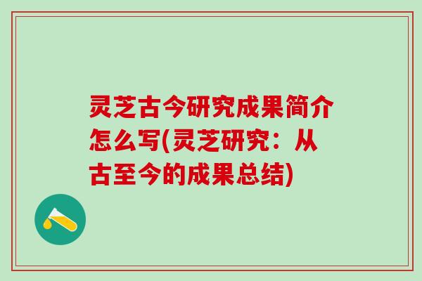 灵芝古今研究成果简介怎么写(灵芝研究：从古至今的成果总结)