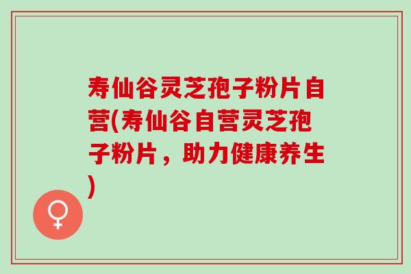寿仙谷灵芝孢子粉片自营(寿仙谷自营灵芝孢子粉片,助力健康养生) 寿仙谷灵芝孢子粉片自营(寿仙谷自营灵芝孢子粉片,助力健康养生)