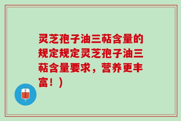 灵芝孢子油三萜含量的规定规定灵芝孢子油三萜含量要求，营养更丰富！)
