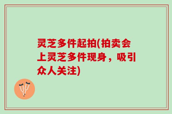 灵芝多件起拍(拍卖会上灵芝多件现身，吸引众人关注)