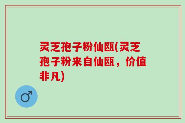 灵芝孢子粉仙瓯(灵芝孢子粉来自仙瓯,价值非凡) 灵芝孢子粉仙瓯(灵芝孢子粉来自仙瓯,价值非凡)