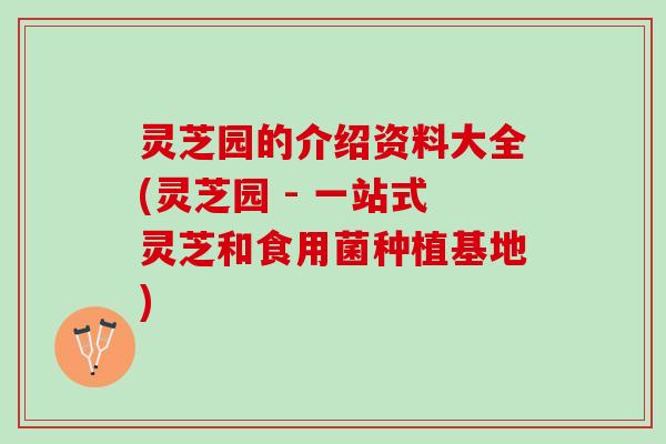 灵芝园的介绍资料大全(灵芝园 - 一站式灵芝和食用菌种植基地)