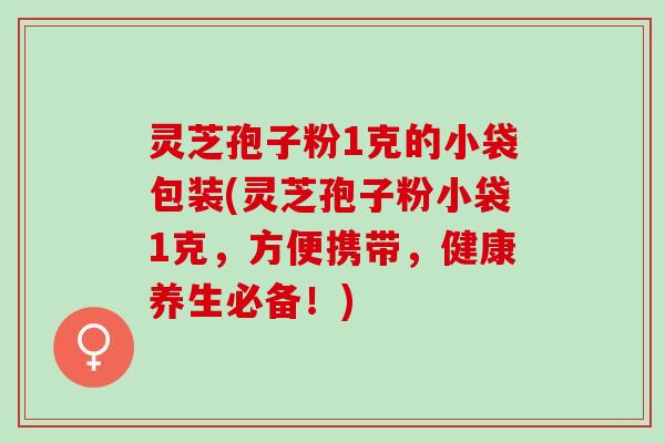 灵芝孢子粉1克的小袋包装(灵芝孢子粉小袋1克，方便携带，健康养生必备！)