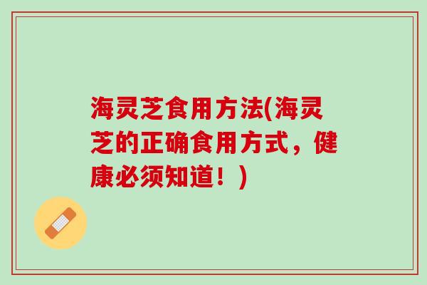 海灵芝食用方法(海灵芝的正确食用方式，健康必须知道！)