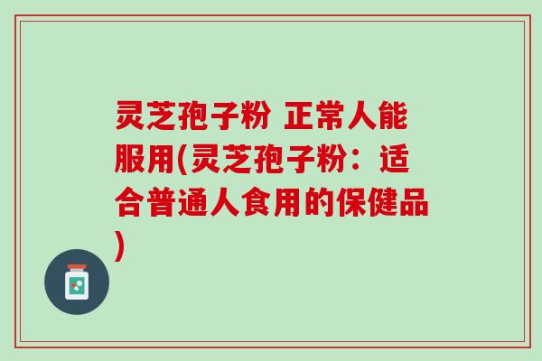 灵芝孢子粉 正常人能服用(灵芝孢子粉：适合普通人食用的保健品)