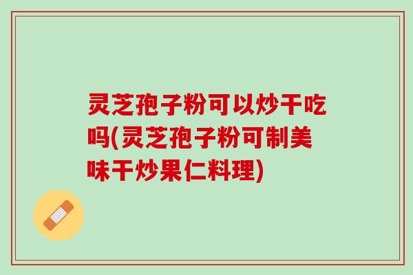 灵芝孢子粉可以炒干吃吗(灵芝孢子粉可制美味干炒果仁料理) 灵芝孢子粉可以炒干吃吗(灵芝孢子粉可制美味干炒果仁料理)