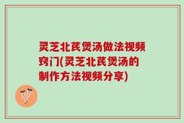 灵芝北芪煲汤做法视频窍门(灵芝北芪煲汤的制作方法视频分享)