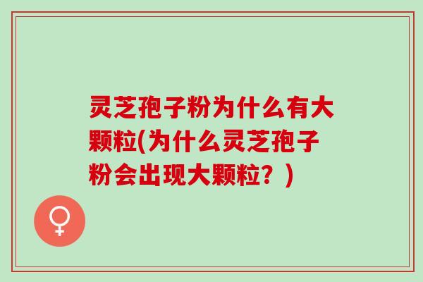 灵芝孢子粉为什么有大颗粒(为什么灵芝孢子粉会出现大颗粒？)