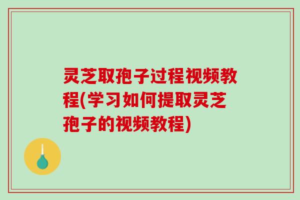 灵芝取孢子过程视频教程(学习如何提取灵芝孢子的视频教程)