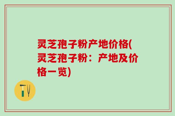 灵芝孢子粉产地价格(灵芝孢子粉：产地及价格一览)
