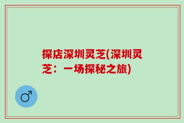 探店深圳灵芝(深圳灵芝：一场探秘之旅)