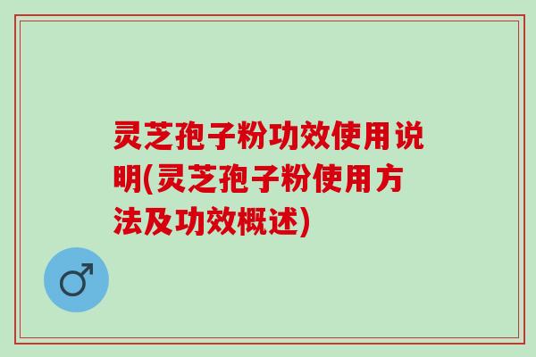 灵芝孢子粉功效使用说明(灵芝孢子粉使用方法及功效概述) 灵芝孢子粉功效使用说明(灵芝孢子粉使用方法及功效概述)