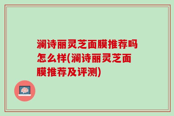 澜诗丽灵芝面膜推荐吗怎么样(澜诗丽灵芝面膜推荐及评测) 澜诗丽灵芝面膜推荐吗怎么样(澜诗丽灵芝面膜推荐及评测)