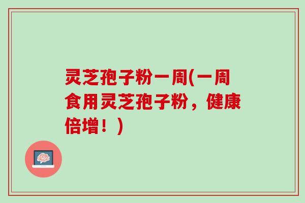 灵芝孢子粉一周(一周食用灵芝孢子粉，健康倍增！)