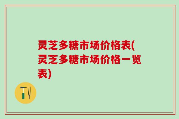 灵芝多糖市场价格表(灵芝多糖市场价格一览表) 灵芝多糖市场价格表(灵芝多糖市场价格一览表)