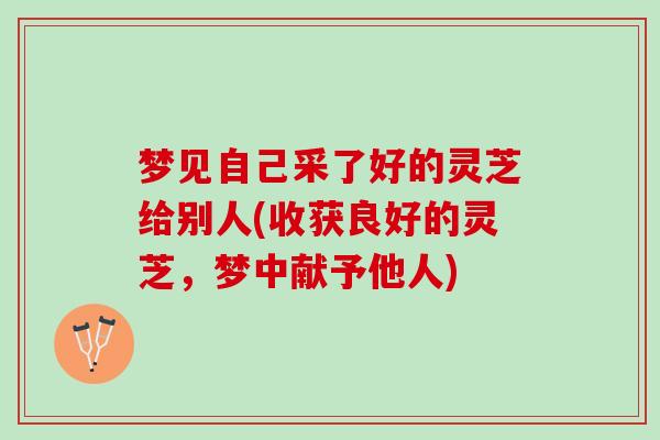 梦见自己采了好的灵芝给别人(收获良好的灵芝，梦中献予他人)