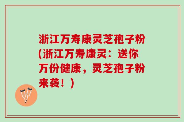 浙江万寿康灵芝孢子粉(浙江万寿康灵：送你万份健康，灵芝孢子粉来袭！)