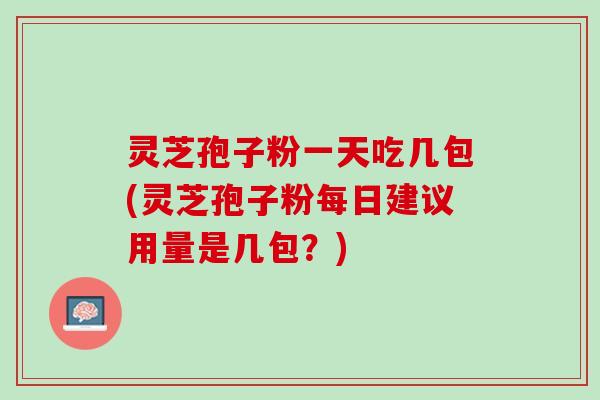 灵芝孢子粉一天吃几包(灵芝孢子粉每日建议用量是几包？)