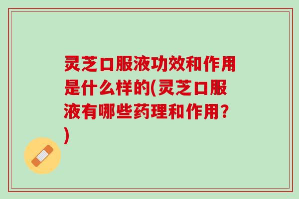 灵芝口服液功效和作用是什么样的(灵芝口服液有哪些药理和作用？)