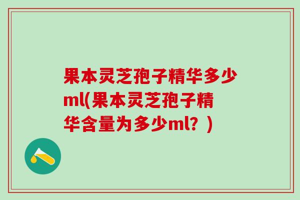 果本灵芝孢子精华多少ml(果本灵芝孢子精华含量为多少ml?) 果本灵芝孢子精华多少ml(果本灵芝孢子精华含量为多少ml?)