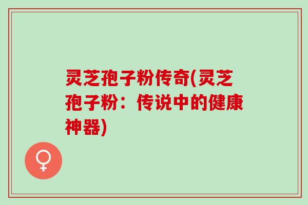 灵芝孢子粉传奇(灵芝孢子粉:传说中的健康神器) 灵芝孢子粉传奇(灵芝孢子粉:传说中的健康神器)