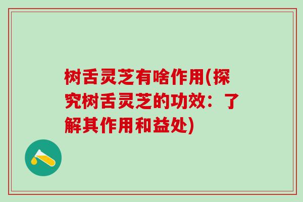 树舌灵芝有啥作用(探究树舌灵芝的功效：了解其作用和益处)